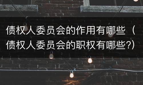 债权人委员会的作用有哪些（债权人委员会的职权有哪些?）