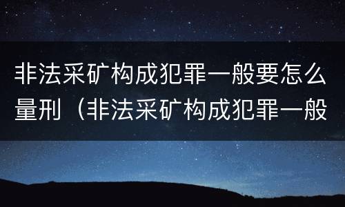 非法采矿构成犯罪一般要怎么量刑（非法采矿构成犯罪一般要怎么量刑呢）