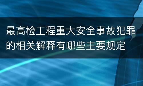 最高检工程重大安全事故犯罪的相关解释有哪些主要规定