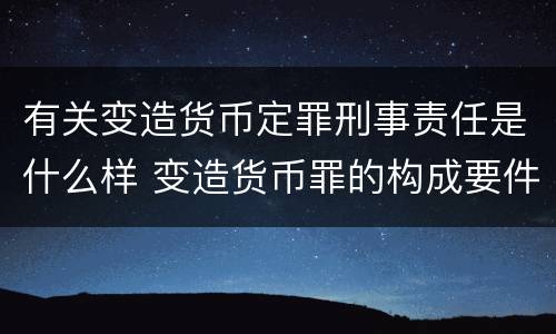 有关变造货币定罪刑事责任是什么样 变造货币罪的构成要件