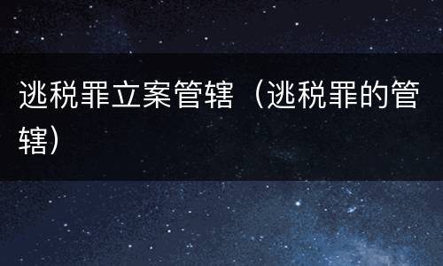 逃税罪立案管辖（逃税罪的管辖）