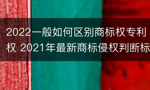 2022一般如何区别商标权专利权 2021年最新商标侵权判断标准
