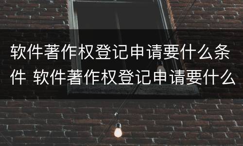 软件著作权登记申请要什么条件 软件著作权登记申请要什么条件呢