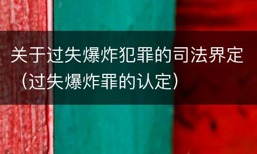 关于过失爆炸犯罪的司法界定（过失爆炸罪的认定）
