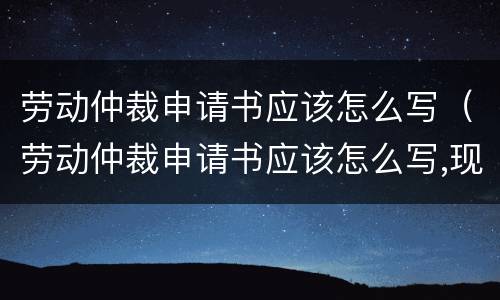 劳动仲裁申请书应该怎么写（劳动仲裁申请书应该怎么写,现场有人教吗）