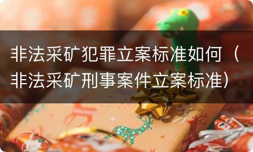 非法采矿犯罪立案标准如何（非法采矿刑事案件立案标准）