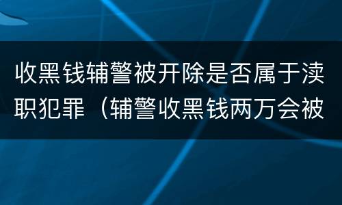 收黑钱辅警被开除是否属于渎职犯罪（辅警收黑钱两万会被判刑吗）