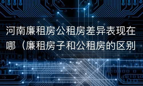 河南廉租房公租房差异表现在哪（廉租房子和公租房的区别）