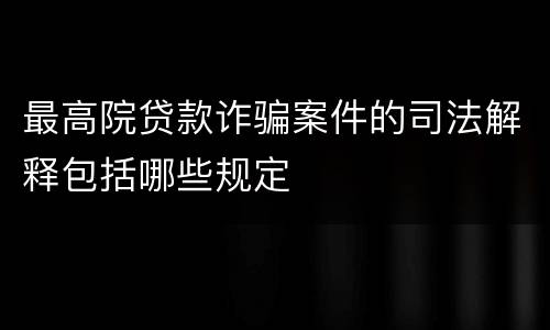 最高院贷款诈骗案件的司法解释包括哪些规定