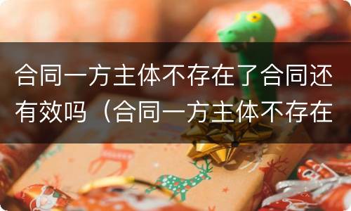 合同一方主体不存在了合同还有效吗（合同一方主体不存在了合同还有效吗怎么办）