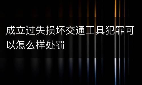 成立过失损坏交通工具犯罪可以怎么样处罚