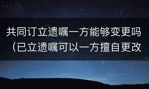 共同订立遗嘱一方能够变更吗（已立遗嘱可以一方擅自更改吗）