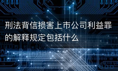 刑法背信损害上市公司利益罪的解释规定包括什么