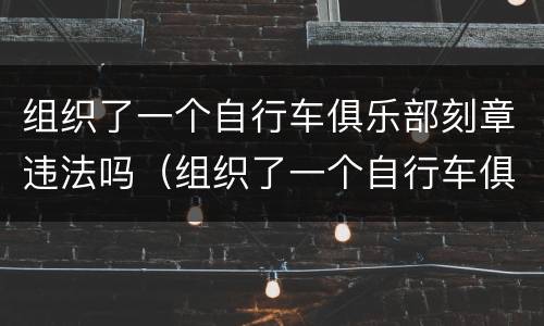 组织了一个自行车俱乐部刻章违法吗（组织了一个自行车俱乐部刻章违法吗）