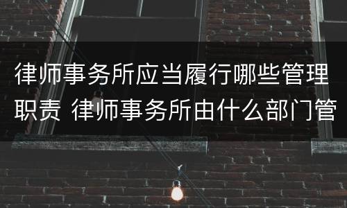 律师事务所应当履行哪些管理职责 律师事务所由什么部门管理