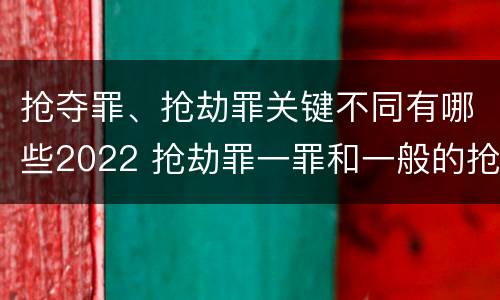抢夺罪、抢劫罪关键不同有哪些2022 抢劫罪一罪和一般的抢劫罪