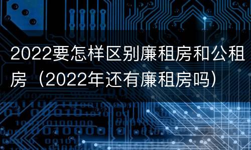 2022要怎样区别廉租房和公租房（2022年还有廉租房吗）