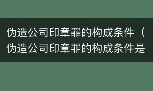伪造公司印章罪的构成条件（伪造公司印章罪的构成条件是什么）