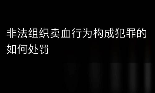 非法组织卖血行为构成犯罪的如何处罚