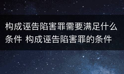 构成诬告陷害罪需要满足什么条件 构成诬告陷害罪的条件