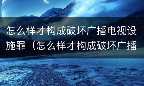 怎么样才构成破坏广播电视设施罪（怎么样才构成破坏广播电视设施罪行为）