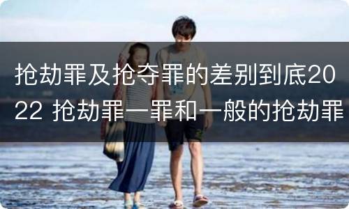抢劫罪及抢夺罪的差别到底2022 抢劫罪一罪和一般的抢劫罪