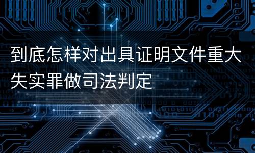 到底怎样对出具证明文件重大失实罪做司法判定