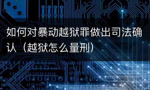 如何对暴动越狱罪做出司法确认（越狱怎么量刑）