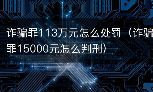 诈骗罪113万元怎么处罚（诈骗罪15000元怎么判刑）