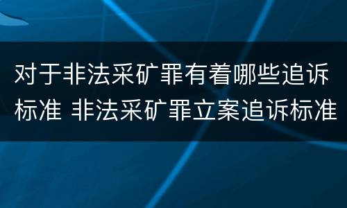 对于非法采矿罪有着哪些追诉标准 非法采矿罪立案追诉标准