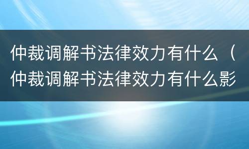仲裁调解书法律效力有什么（仲裁调解书法律效力有什么影响）