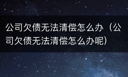 公司欠债无法清偿怎么办（公司欠债无法清偿怎么办呢）
