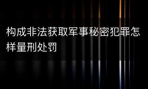 构成非法获取军事秘密犯罪怎样量刑处罚