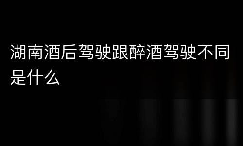 湖南酒后驾驶跟醉酒驾驶不同是什么