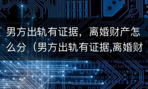 男方出轨有证据，离婚财产怎么分（男方出轨有证据,离婚财产怎么分配）