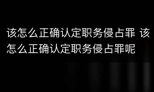 该怎么正确认定职务侵占罪 该怎么正确认定职务侵占罪呢