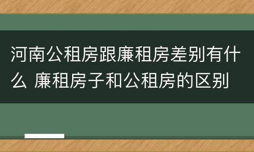 河南公租房跟廉租房差别有什么 廉租房子和公租房的区别