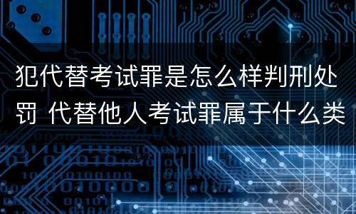 犯代替考试罪是怎么样判刑处罚 代替他人考试罪属于什么类犯罪