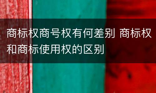 商标权商号权有何差别 商标权和商标使用权的区别