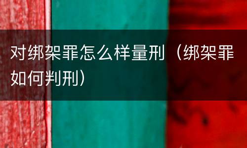 对绑架罪怎么样量刑（绑架罪如何判刑）
