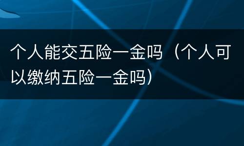 个人能交五险一金吗（个人可以缴纳五险一金吗）