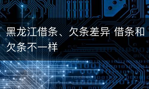 黑龙江借条、欠条差异 借条和欠条不一样