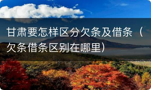 甘肃要怎样区分欠条及借条（欠条借条区别在哪里）