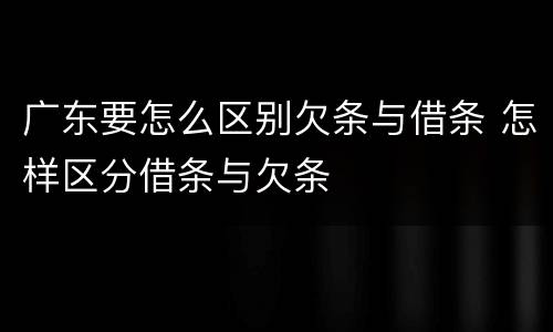 广东要怎么区别欠条与借条 怎样区分借条与欠条
