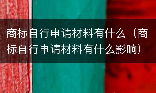 商标自行申请材料有什么（商标自行申请材料有什么影响）