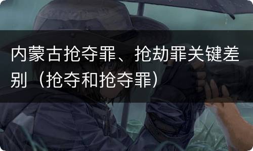 内蒙古抢夺罪、抢劫罪关键差别（抢夺和抢夺罪）