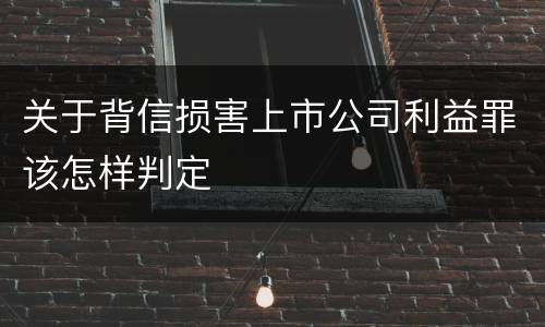关于背信损害上市公司利益罪该怎样判定