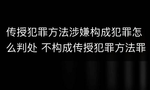 传授犯罪方法涉嫌构成犯罪怎么判处 不构成传授犯罪方法罪案例