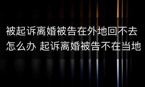 被起诉离婚被告在外地回不去怎么办 起诉离婚被告不在当地怎么办