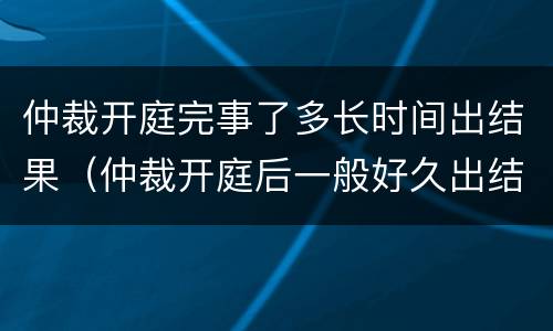 仲裁开庭完事了多长时间出结果（仲裁开庭后一般好久出结果）